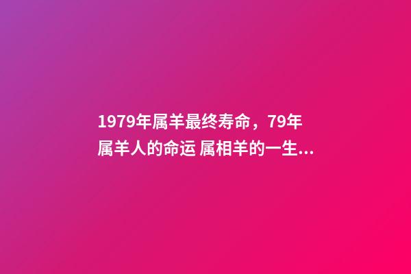1979年属羊最终寿命，79年属羊人的命运 属相羊的一生到底能活多少年，属羊67年出生的寿命是多大-第1张-观点-玄机派